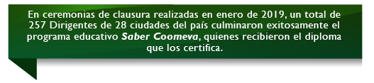 En ceremonias de clausura realizadas en enero de 2019, un total de 257 Dirigentes de 28 ciudades del pa�s culminaron exitosamente el programa educativo Saber Coomeva, quienes recibieron el diploma que los certifica.