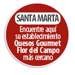 SANTA MARTA Encuentre aqu� su establecimiento Quesos Gourmet  Flor del Campo m�s cercano